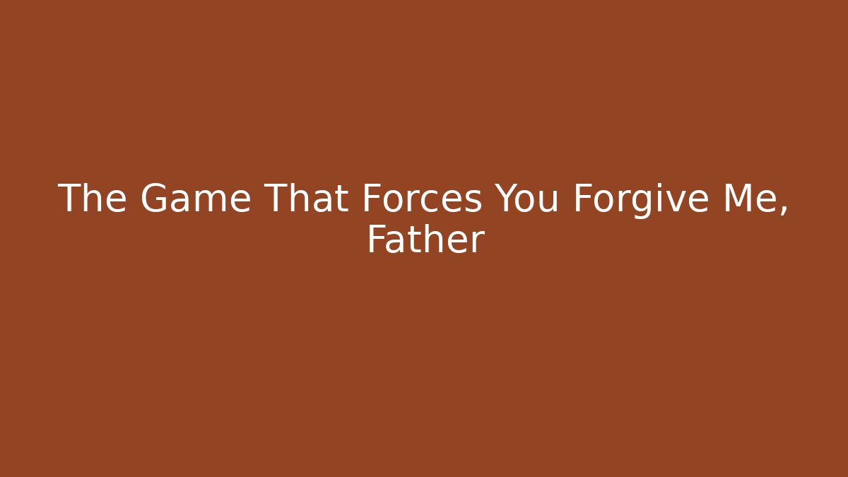 The Game That Forces You Forgive Me, Father