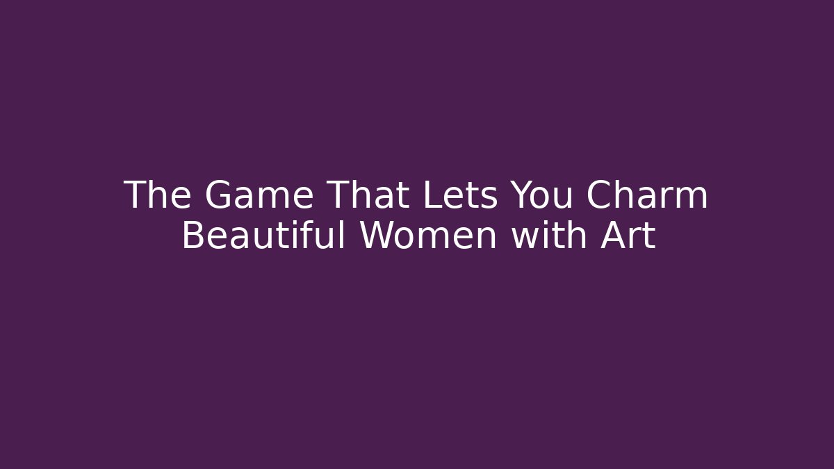 The Game That Lets You Charm Beautiful Women with Art