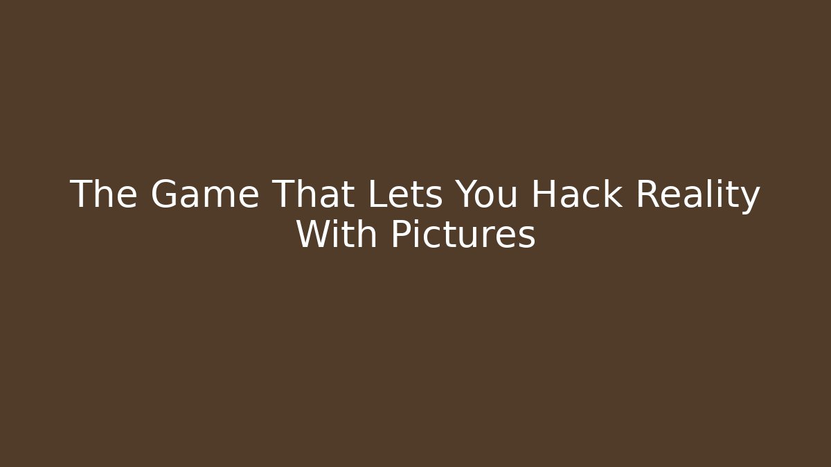 The Game That Lets You Hack Reality With Pictures