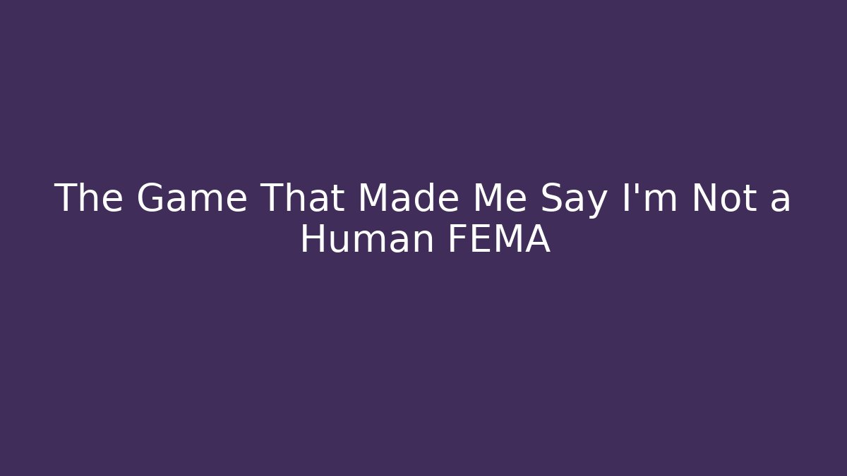 The Game That Made Me Say I'm Not a Human FEMA