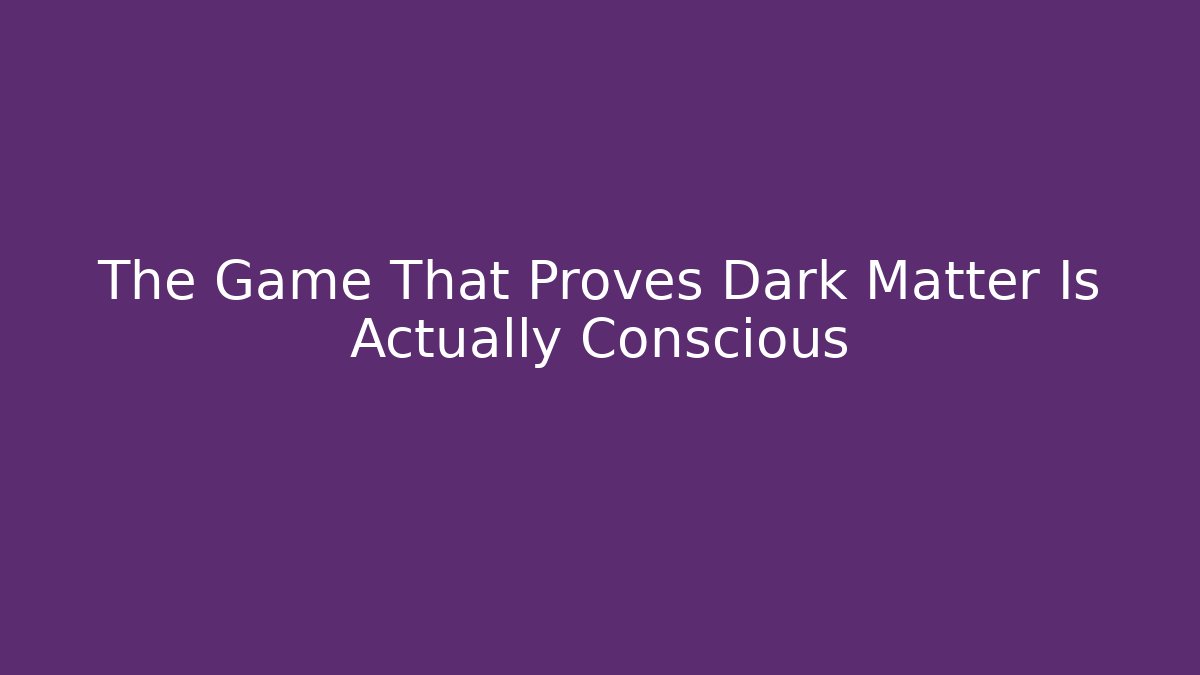 The Game That Proves Dark Matter Is Actually Conscious