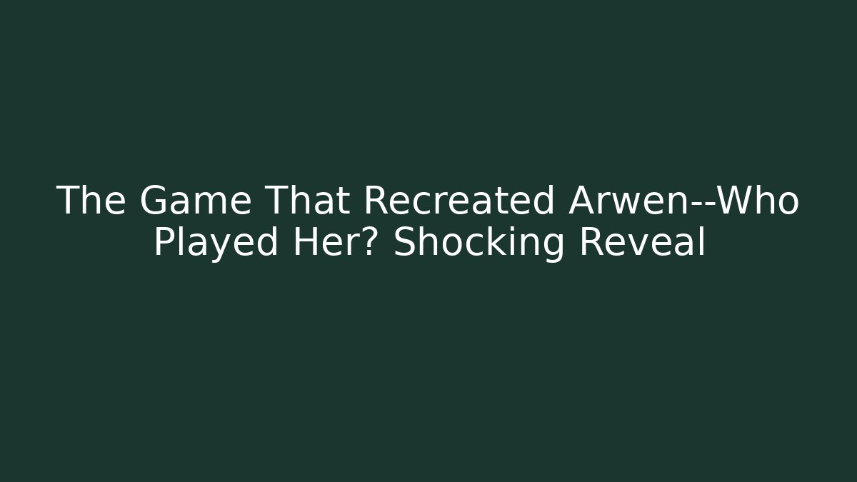The Game That Recreated Arwen—Who Played Her? Shocking Reveal