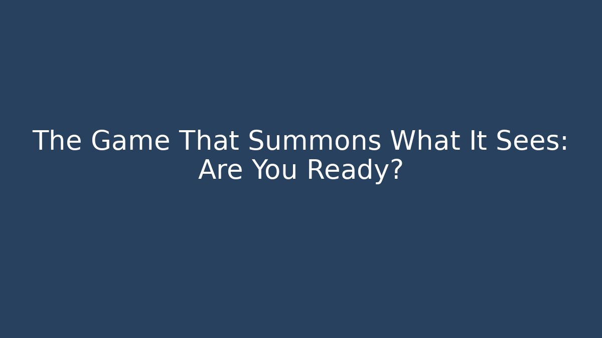 The Game That Summons What It Sees: Are You Ready?