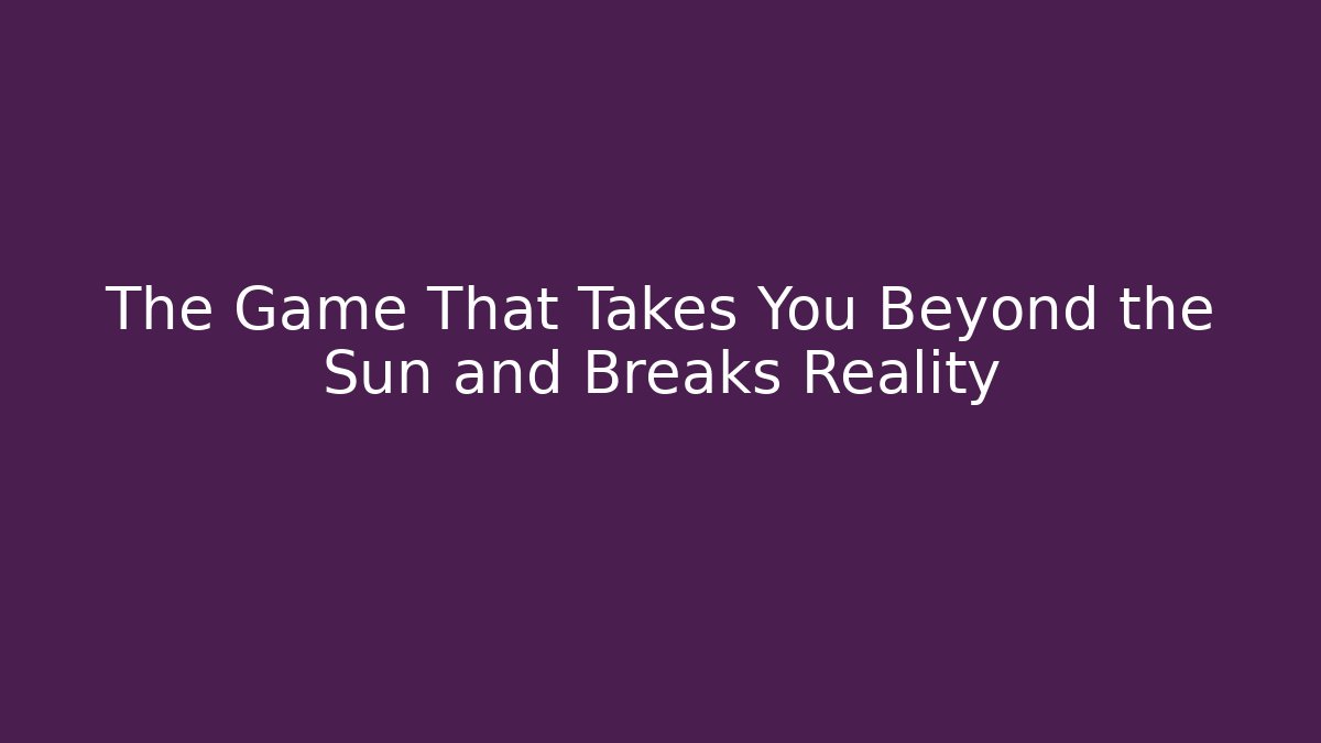 The Game That Takes You Beyond the Sun and Breaks Reality