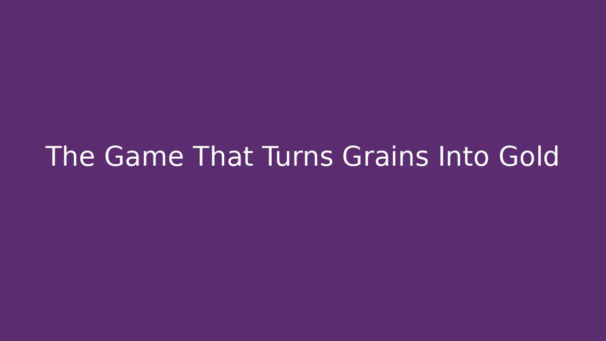 The Game That Turns Grains Into Gold
