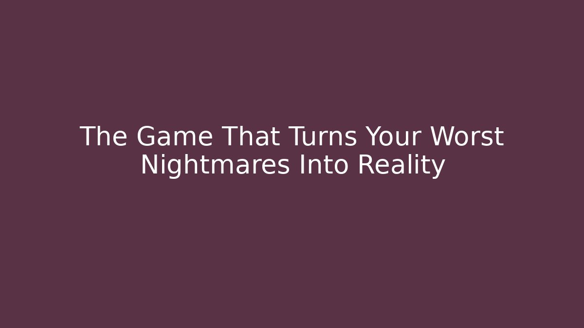 The Game That Turns Your Worst Nightmares Into Reality