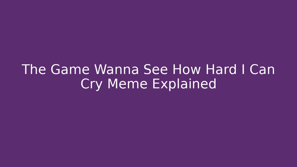 The Game Wanna See How Hard I Can Cry Meme Explained