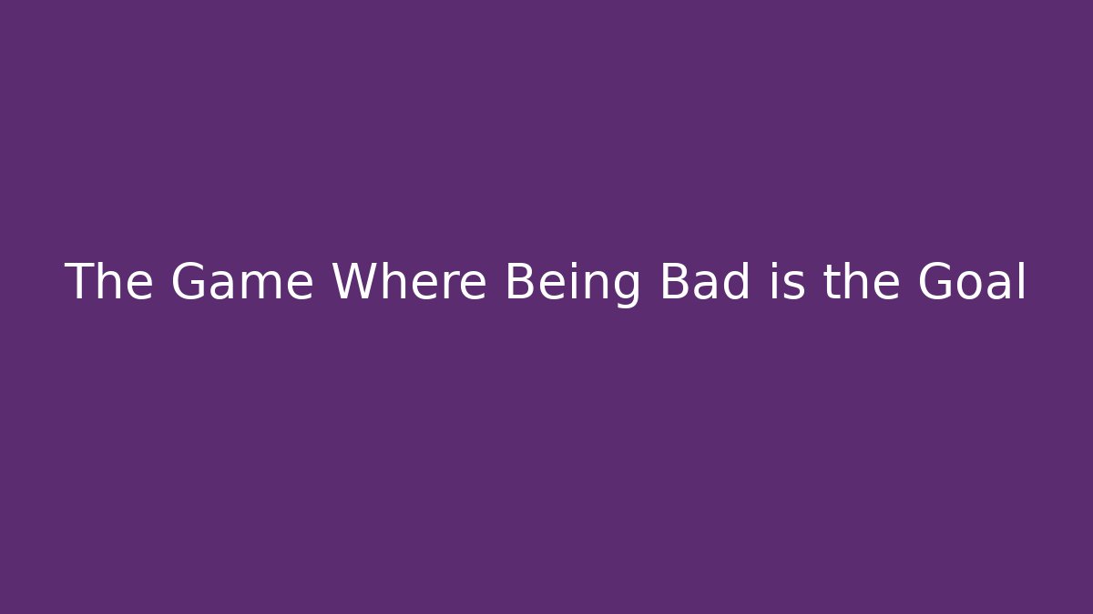 The Game Where Being Bad is the Goal