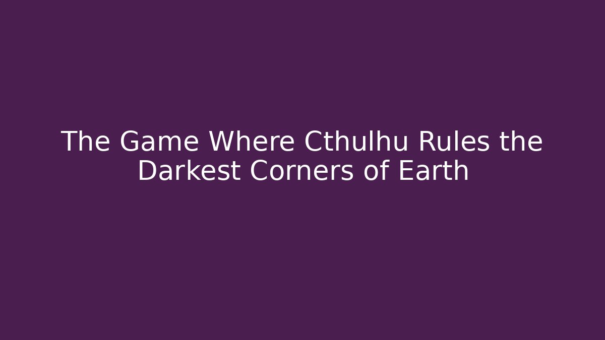 The Game Where Cthulhu Rules the Darkest Corners of Earth