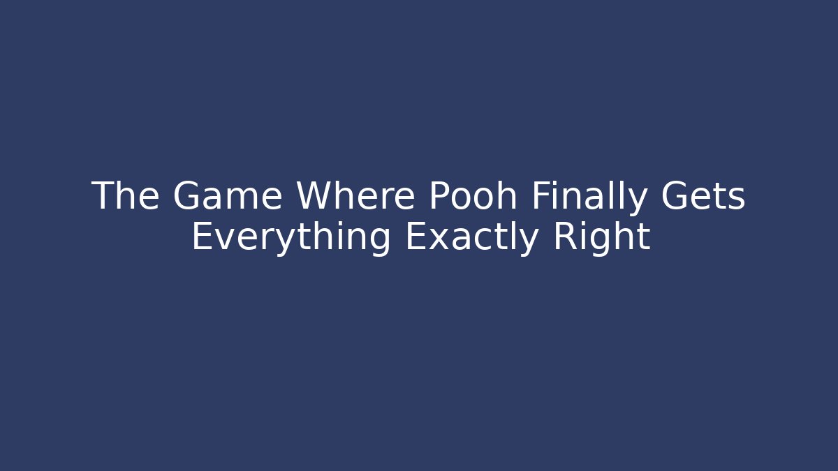The Game Where Pooh Finally Gets Everything Exactly Right