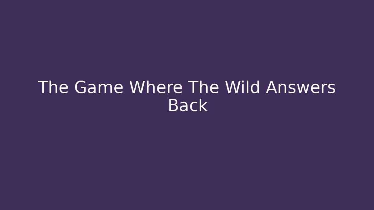 The Game Where The Wild Answers Back