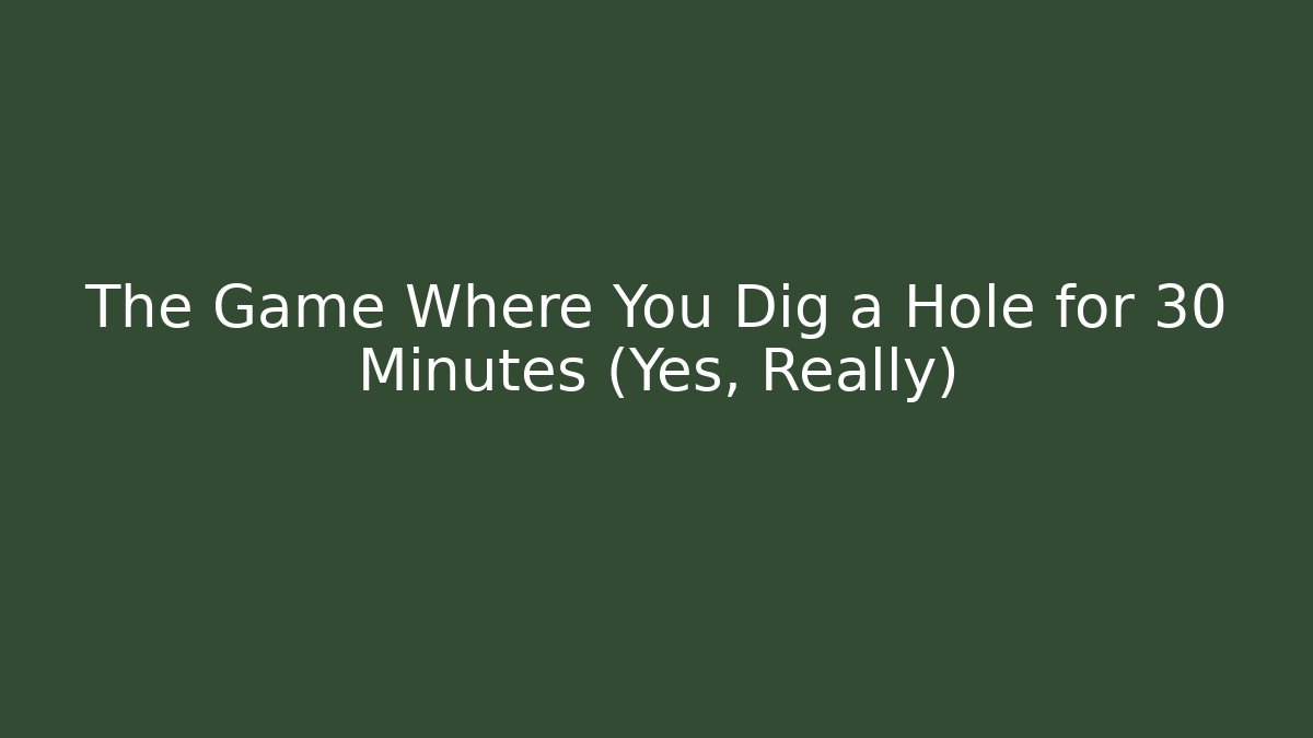 The Game Where You Dig a Hole for 30 Minutes (Yes, Really)