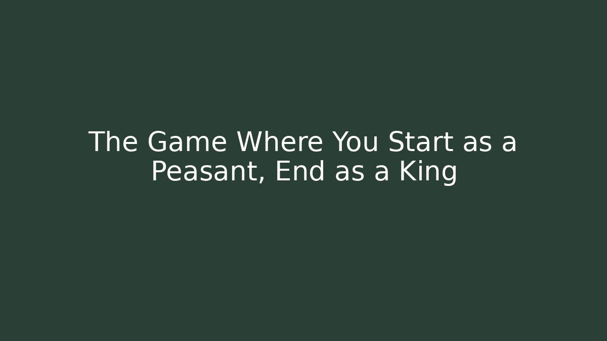 The Game Where You Start as a Peasant, End as a King