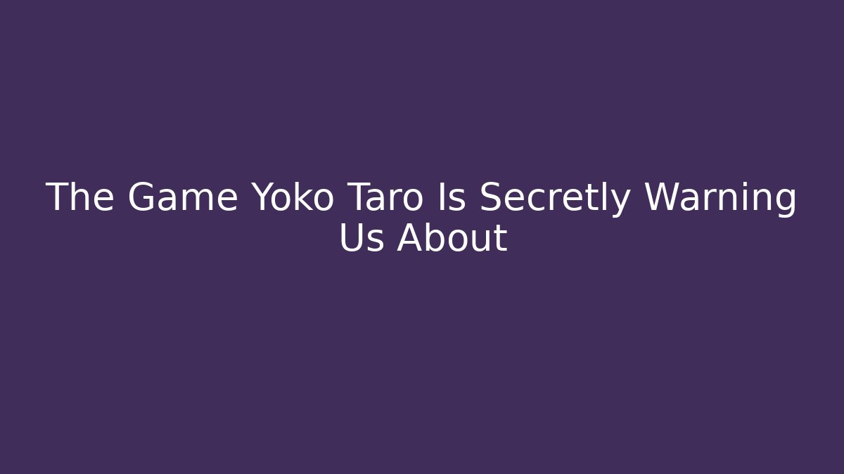 The Game Yoko Taro Is Secretly Warning Us About