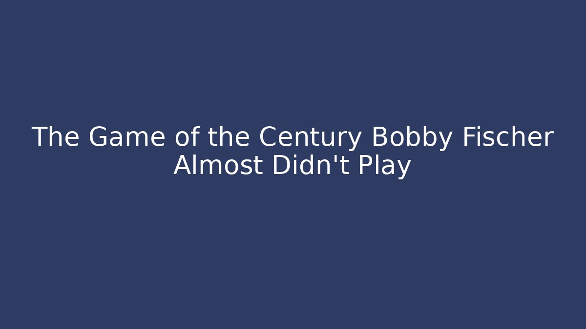 The Game of the Century Bobby Fischer Almost Didn't Play