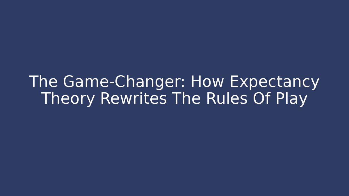 The Game-Changer: How Expectancy Theory Rewrites The Rules Of Play