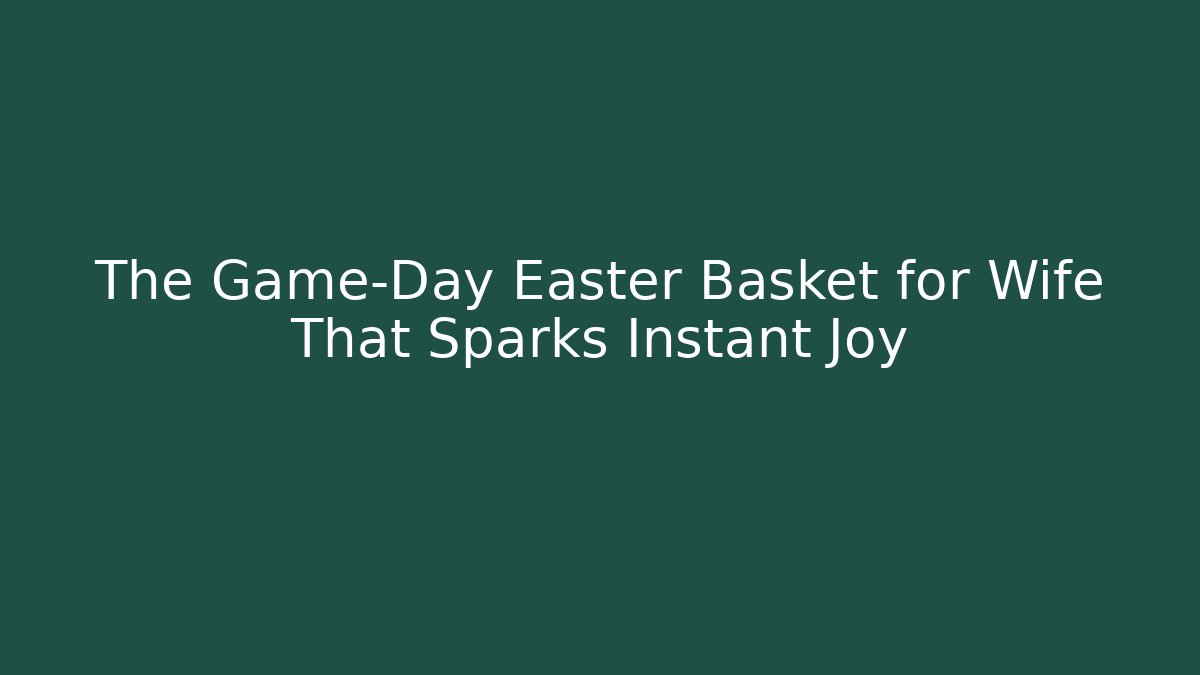 The Game-Day Easter Basket for Wife That Sparks Instant Joy