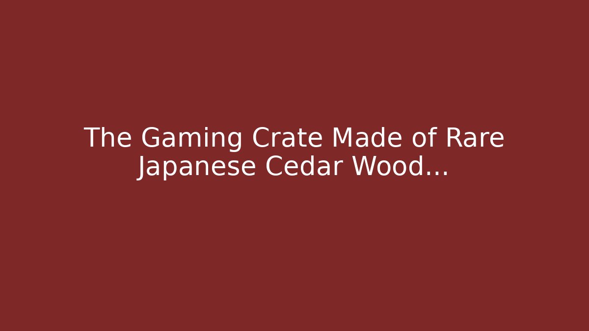 The Gaming Crate Made of Rare Japanese Cedar Wood…