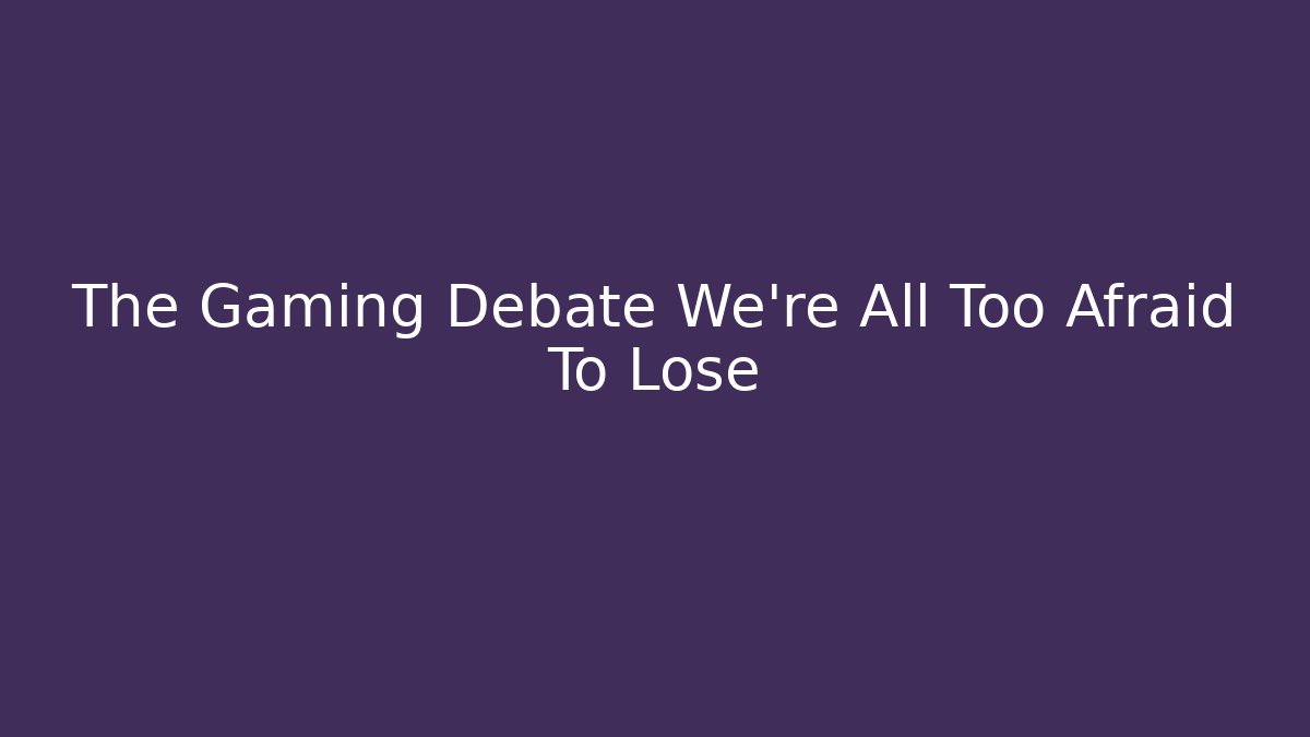 The Gaming Debate We're All Too Afraid To Lose