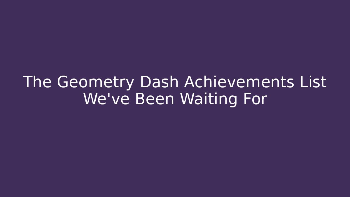 The Geometry Dash Achievements List We've Been Waiting For - Vintage E-Juice