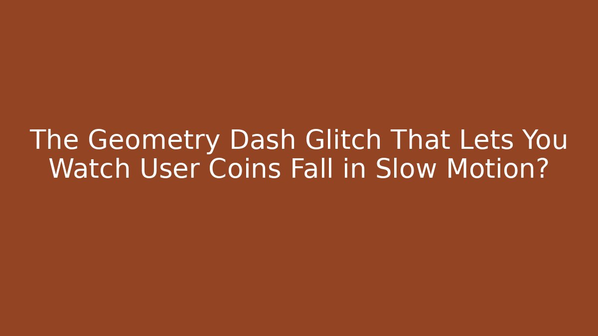 The Geometry Dash Glitch That Lets You Watch User Coins Fall in Slow Motion?