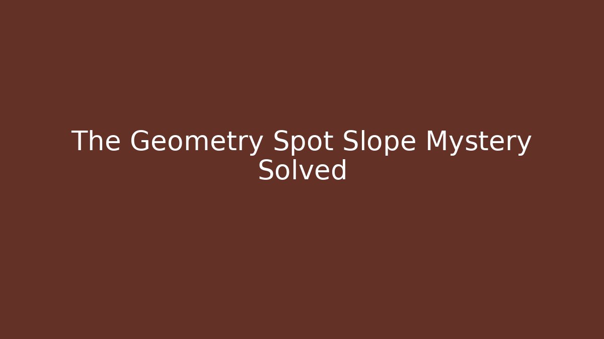 The Geometry Spot Slope Mystery Solved