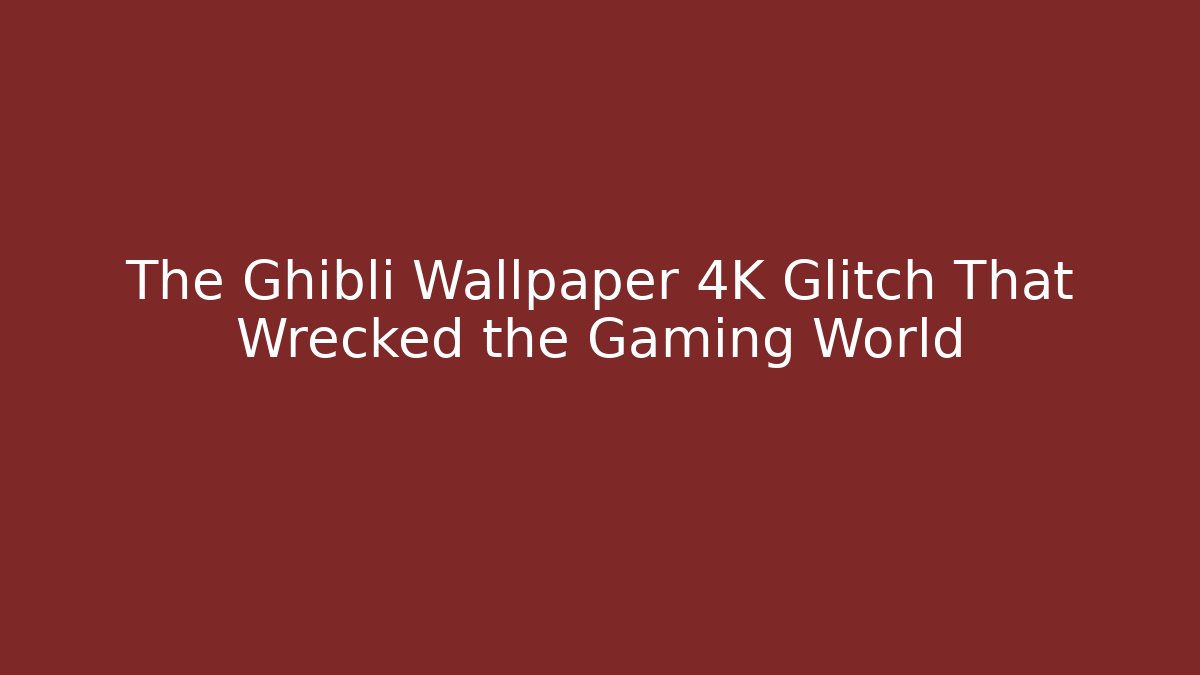 The Ghibli Wallpaper 4K Glitch That Wrecked the Gaming World