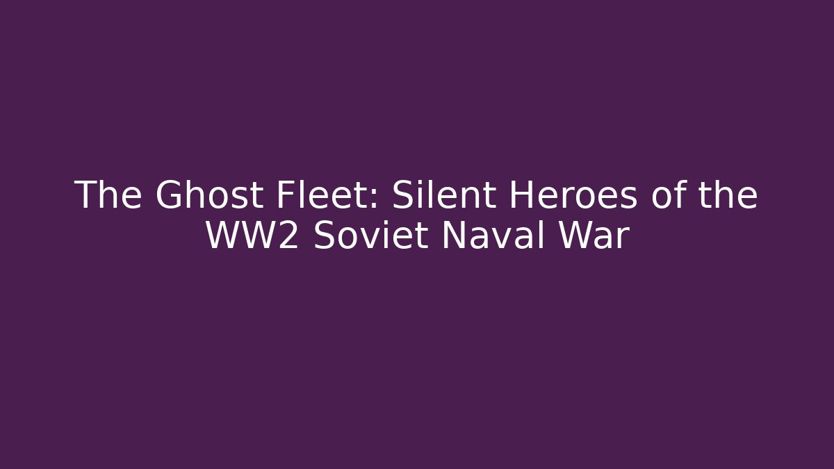 The Ghost Fleet: Silent Heroes of the WW2 Soviet Naval War