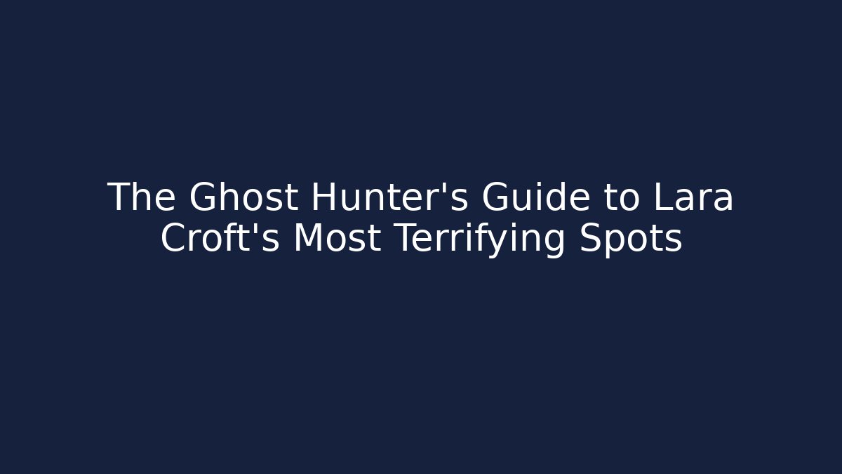 The Ghost Hunter's Guide to Lara Croft's Most Terrifying Spots