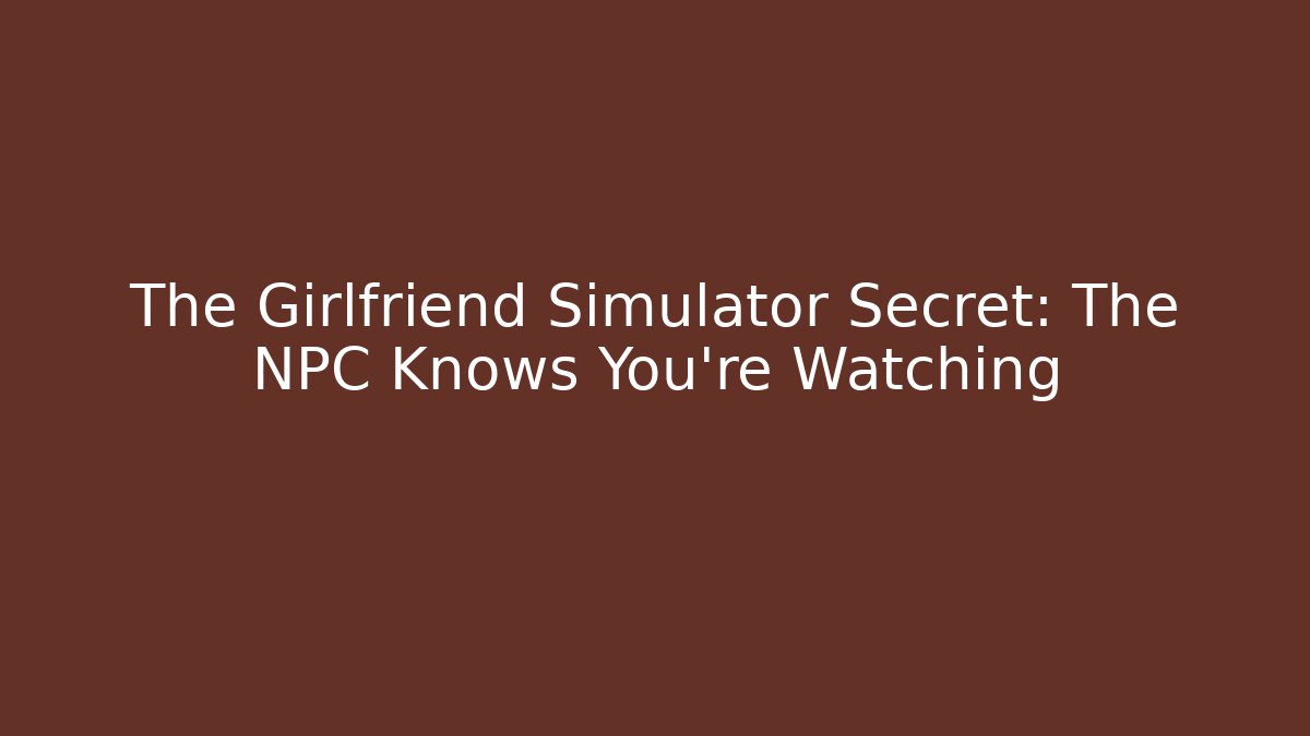The Girlfriend Simulator Secret: The NPC Knows You're Watching