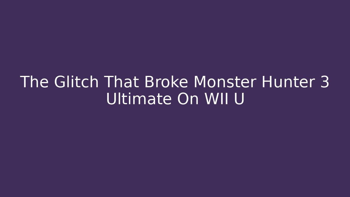 The Glitch That Broke Monster Hunter 3 Ultimate On WII U