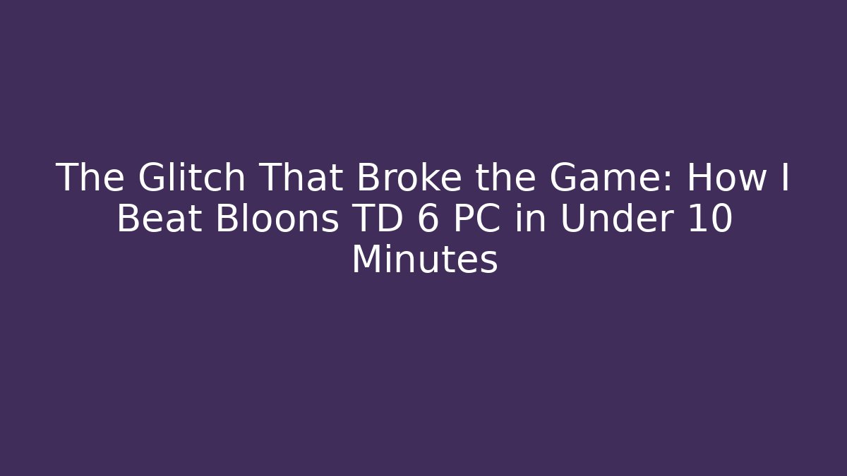 The Glitch That Broke the Game: How I Beat Bloons TD 6 PC in Under 10 Minutes