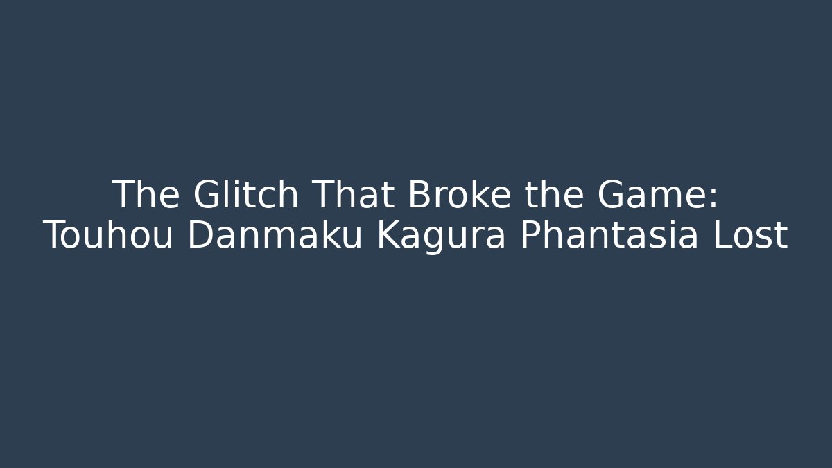 The Glitch That Broke the Game: Touhou Danmaku Kagura Phantasia Lost