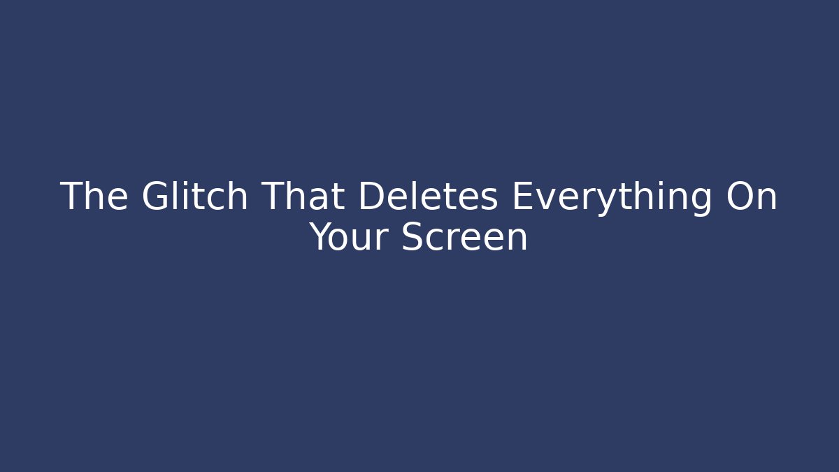 The Glitch That Deletes Everything On Your Screen