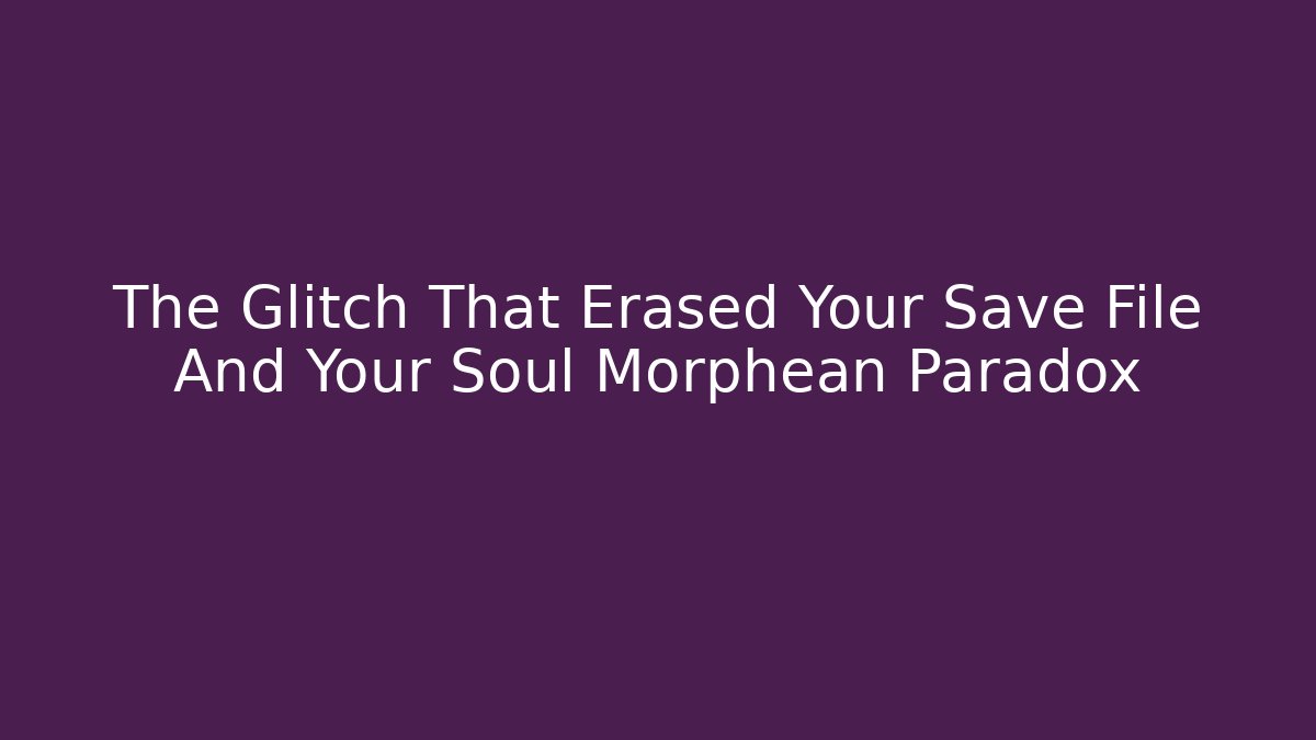 The Glitch That Erased Your Save File And Your Soul Morphean Paradox