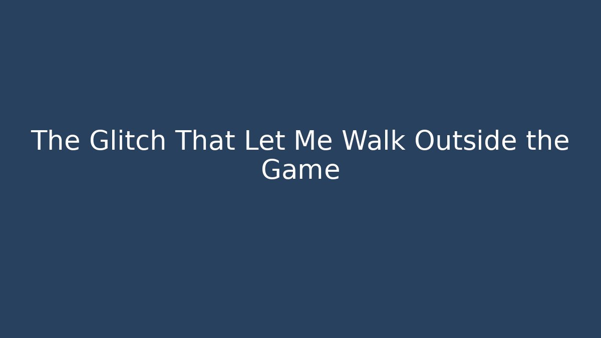 The Glitch That Let Me Walk Outside the Game