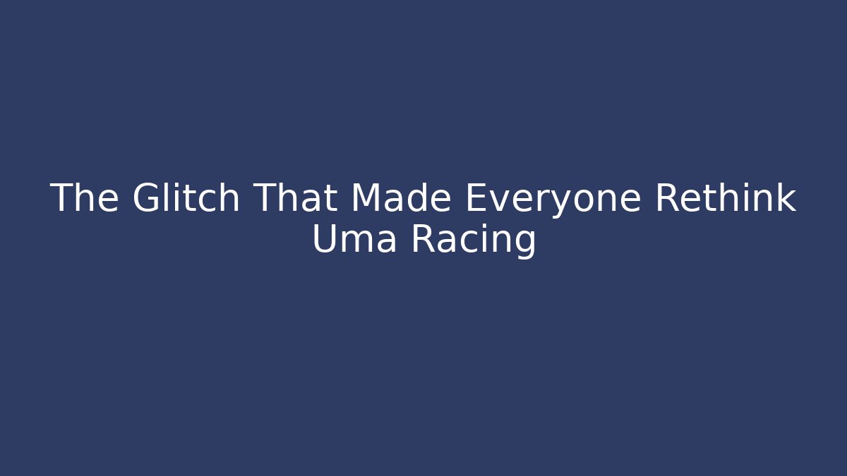 The Glitch That Made Everyone Rethink Uma Racing