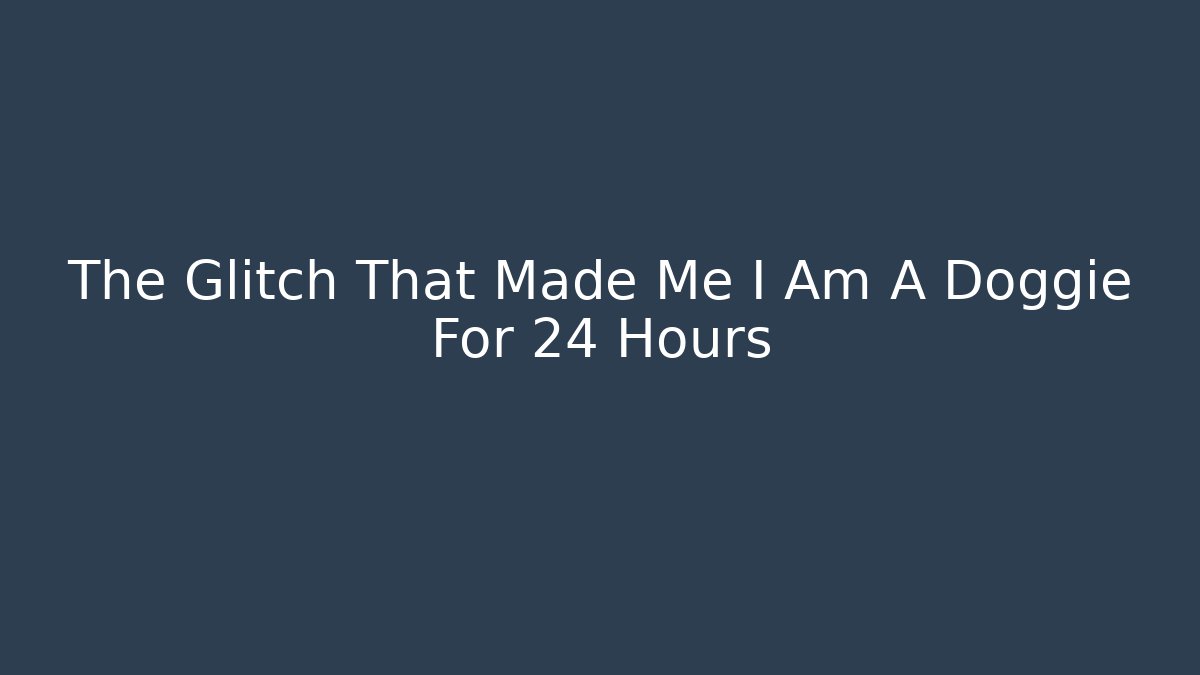 The Glitch That Made Me I Am A Doggie For 24 Hours