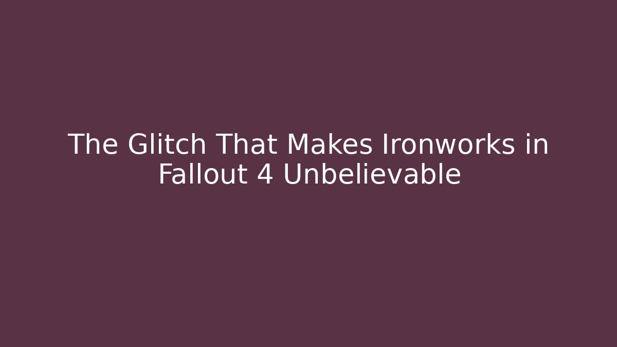 The Glitch That Makes Ironworks in Fallout 4 Unbelievable