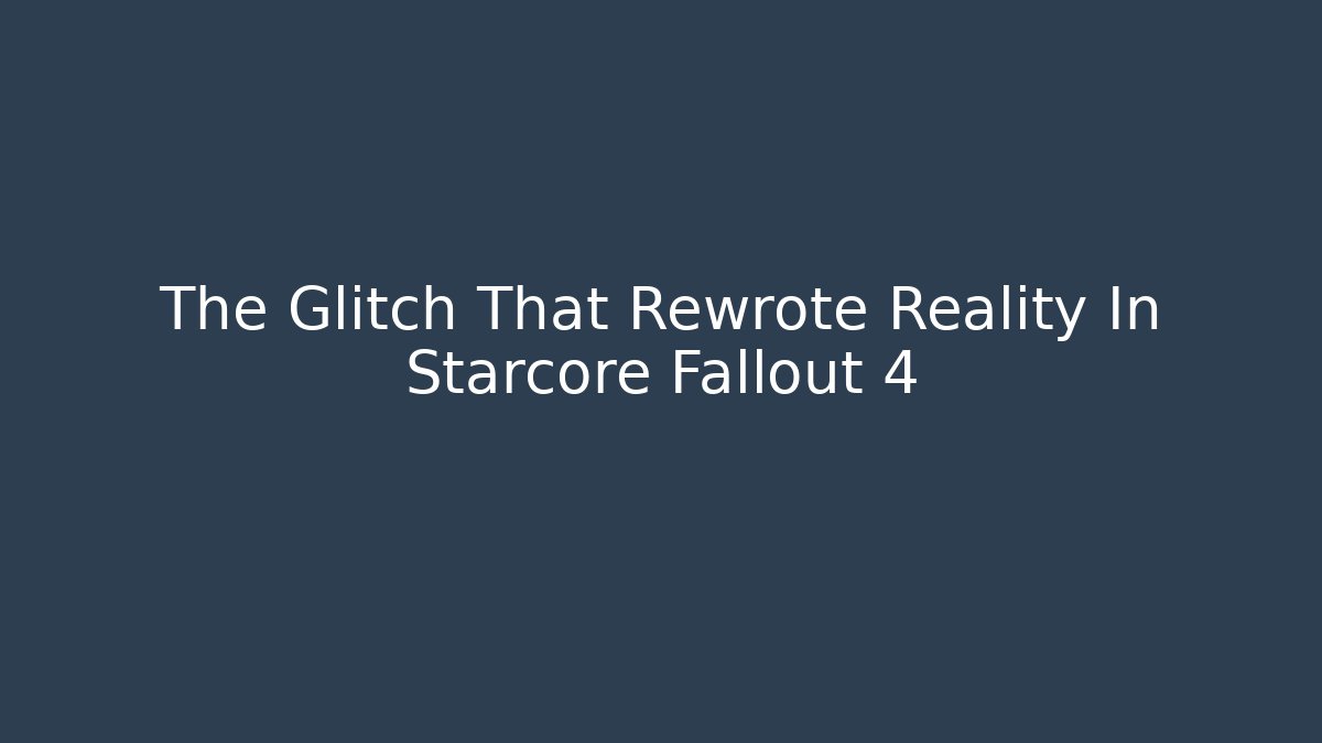 The Glitch That Rewrote Reality In Starcore Fallout 4
