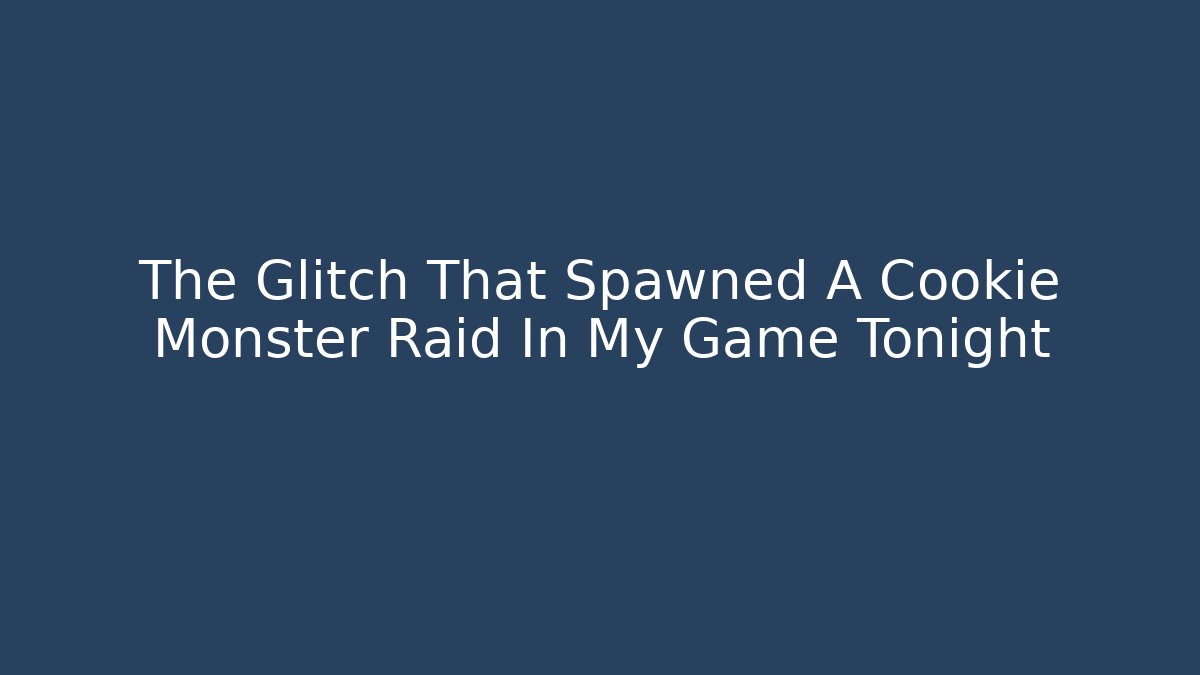 The Glitch That Spawned A Cookie Monster Raid In My Game Tonight