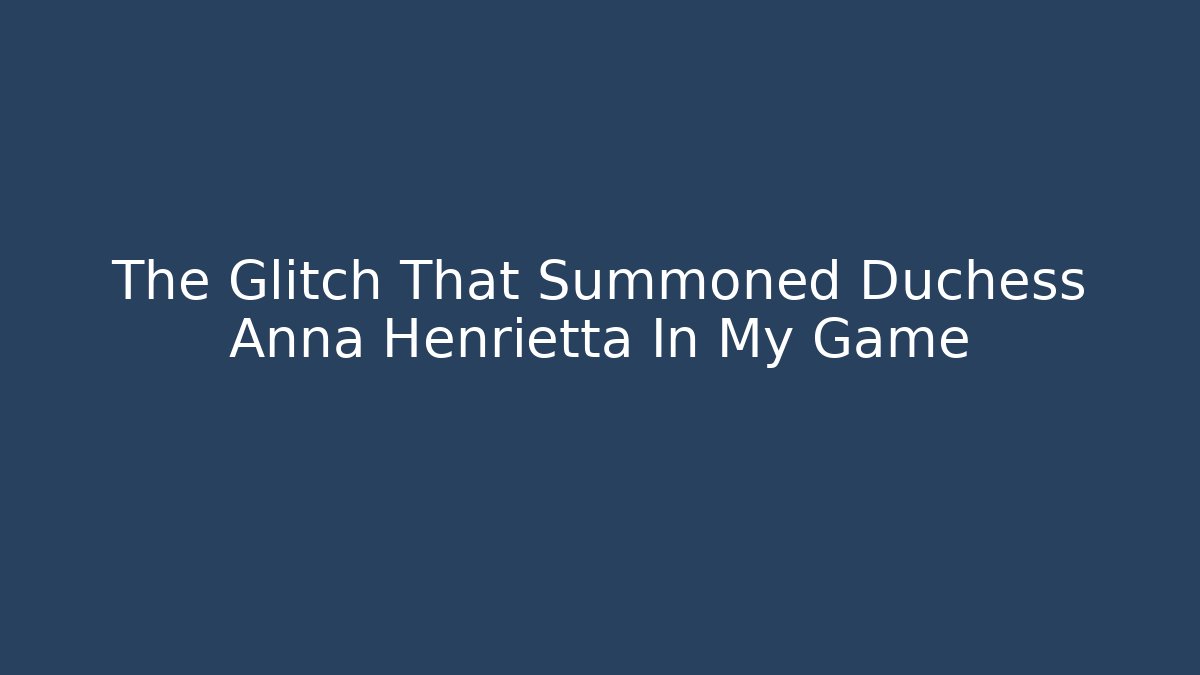 The Glitch That Summoned Duchess Anna Henrietta In My Game