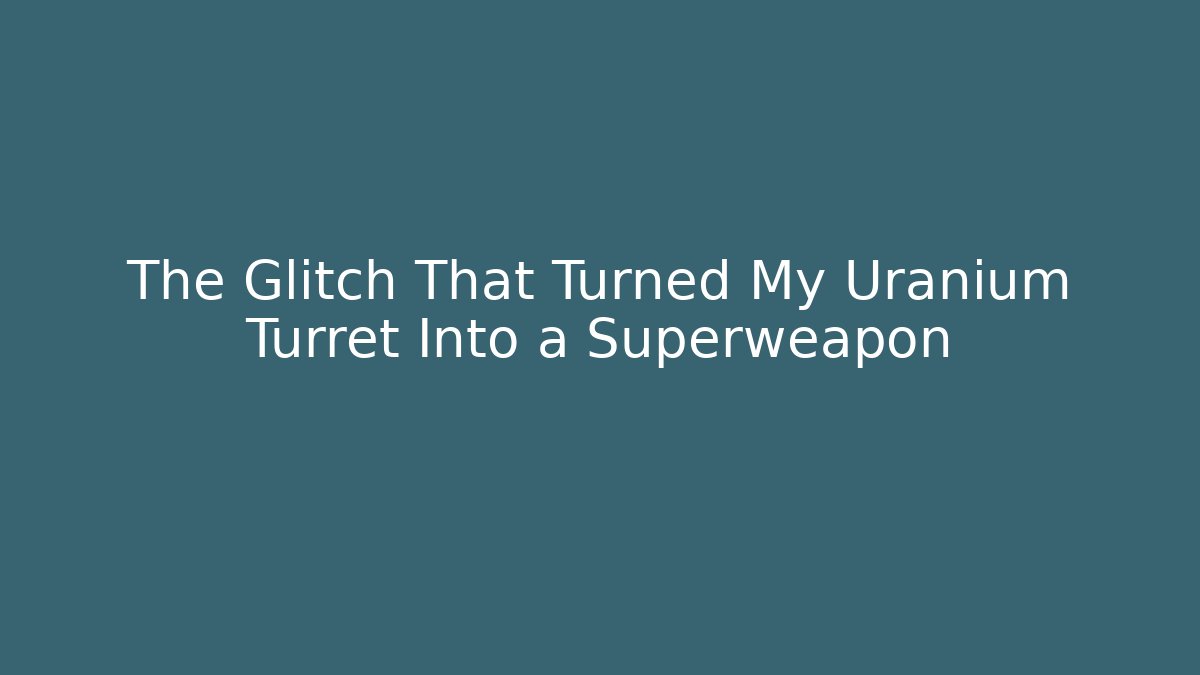 The Glitch That Turned My Uranium Turret Into a Superweapon