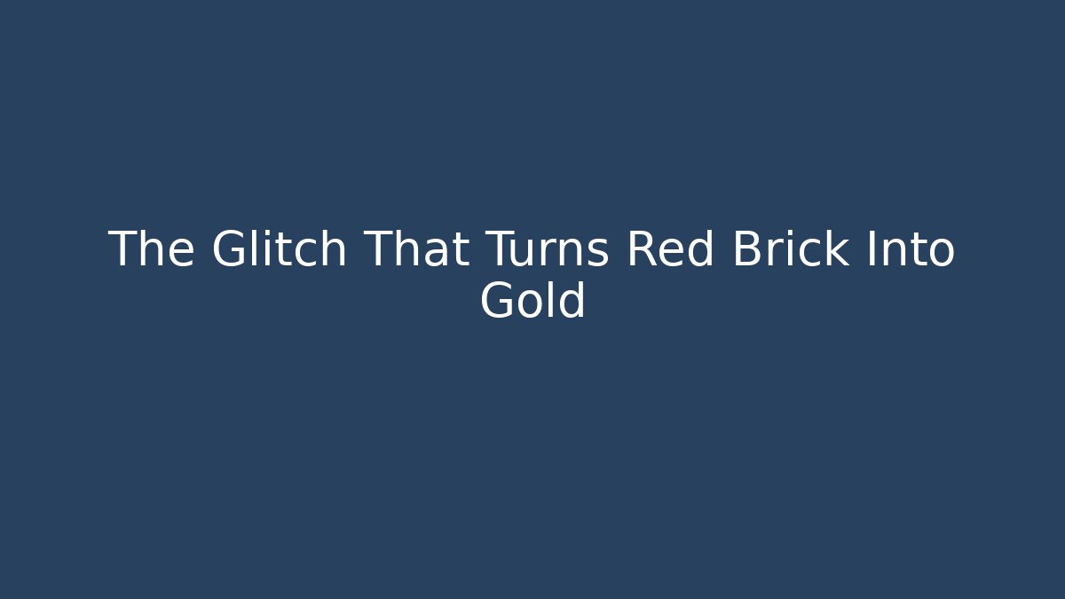 The Glitch That Turns Red Brick Into Gold