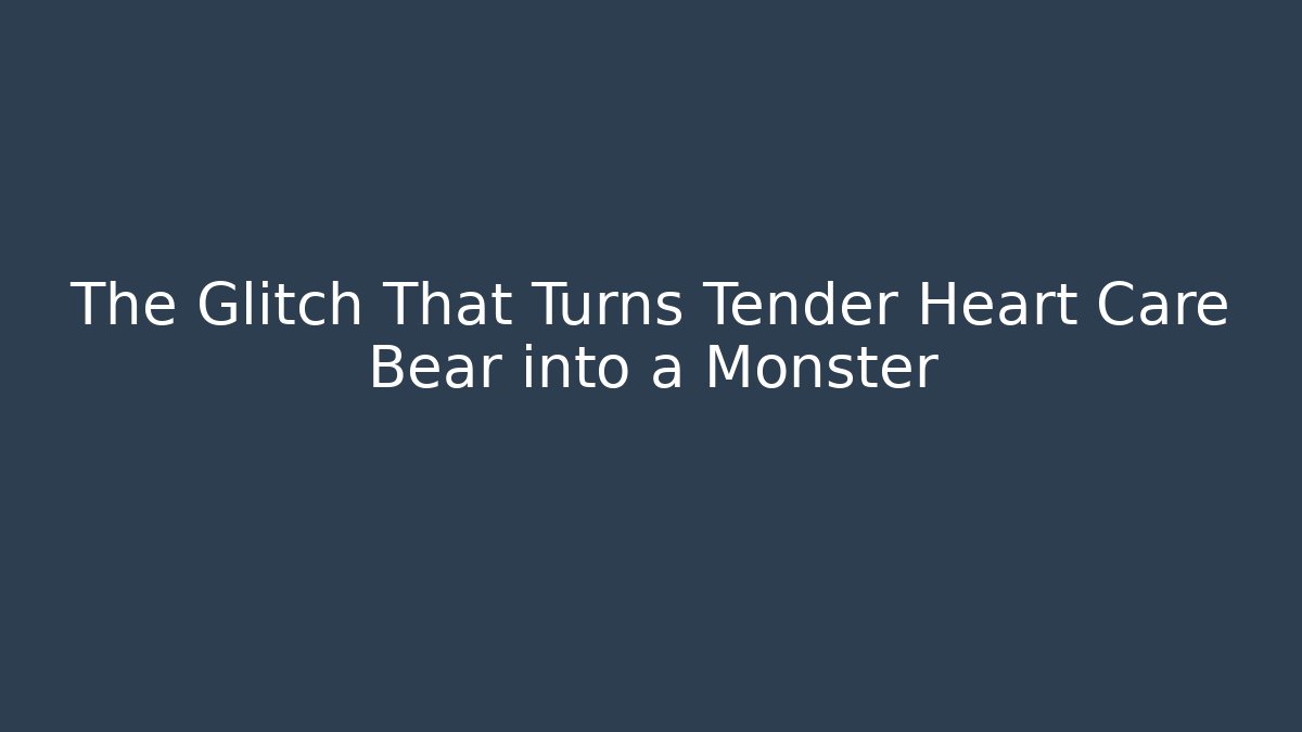 The Glitch That Turns Tender Heart Care Bear into a Monster