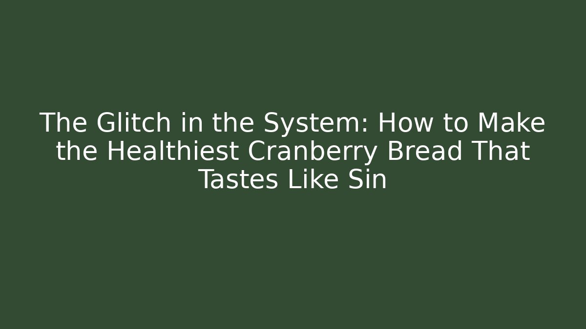 The Glitch in the System: How to Make the Healthiest Cranberry Bread That Tastes Like Sin