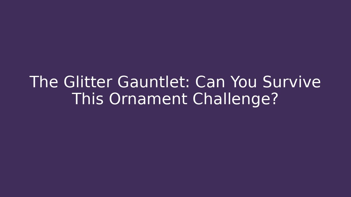 The Glitter Gauntlet: Can You Survive This Ornament Challenge?