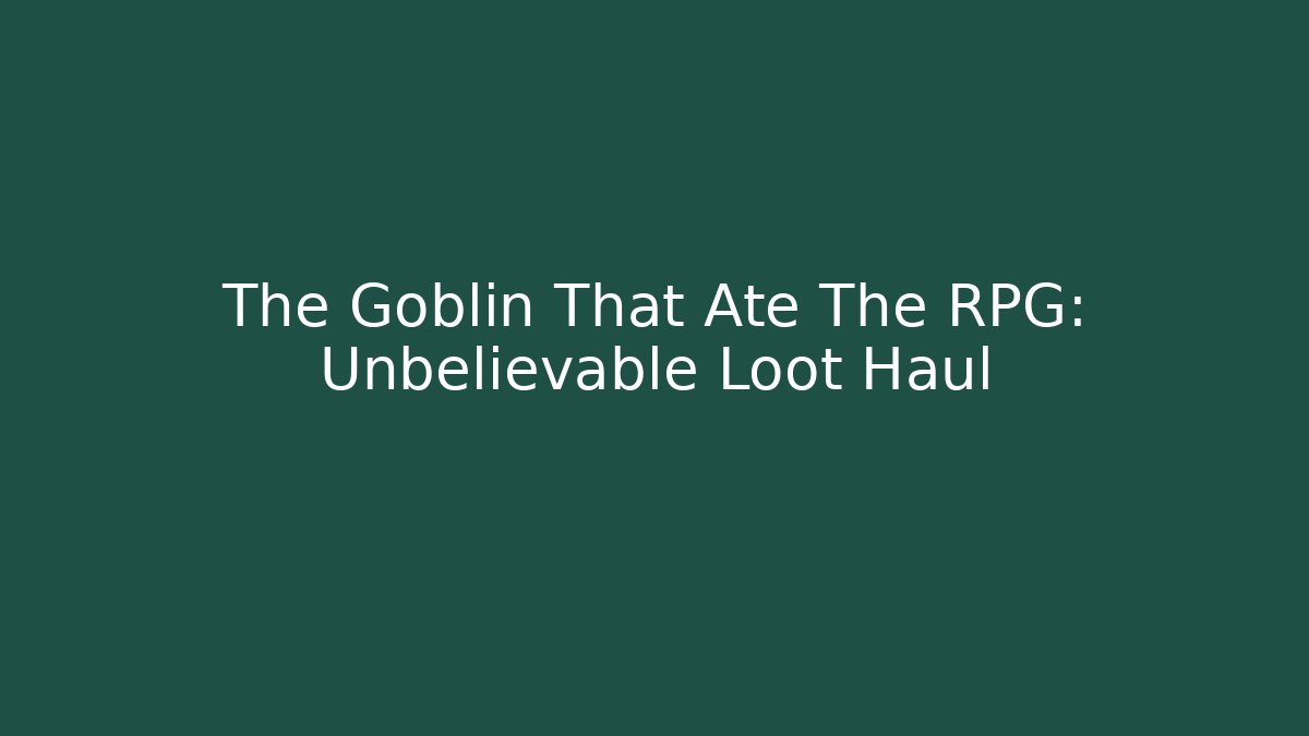 The Goblin That Ate The RPG: Unbelievable Loot Haul
