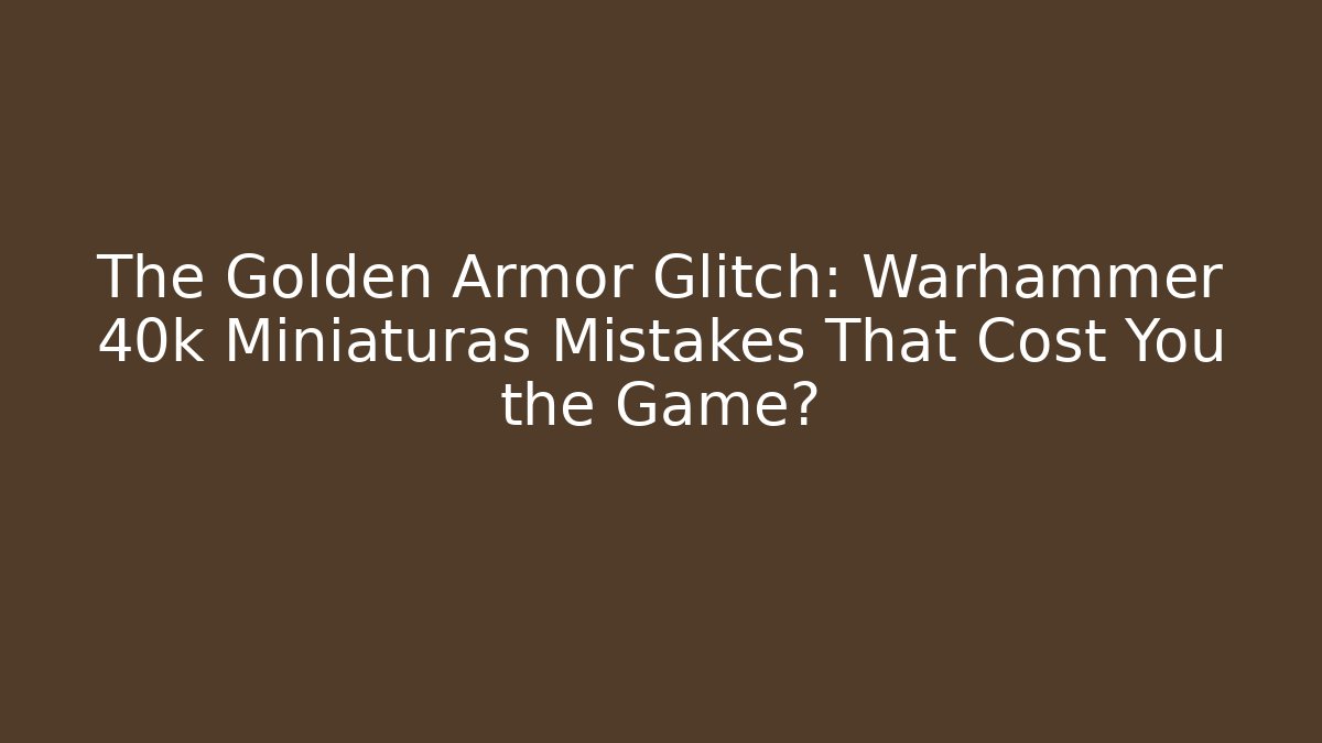 The Golden Armor Glitch: Warhammer 40k Miniaturas Mistakes That Cost You the Game?