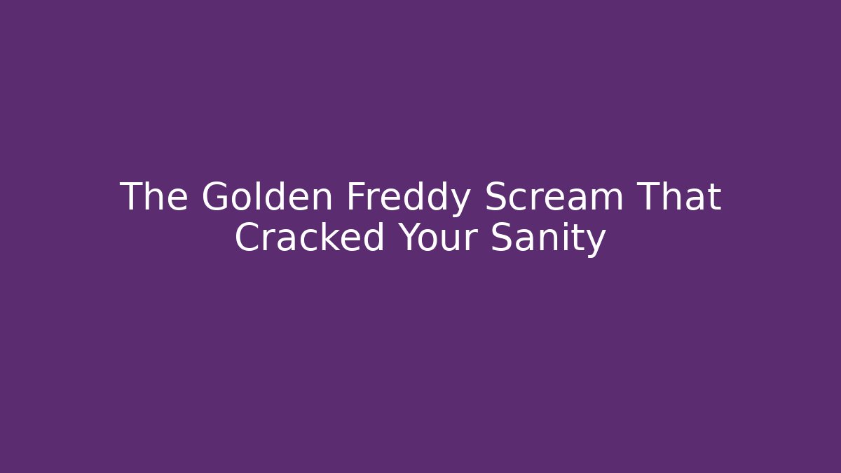 The Golden Freddy Scream That Cracked Your Sanity